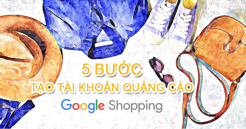 Hướng dẫn 5 bước tạo tài khoản quảng cáo Google Shopping Hướng dẫn 5 bước tạo tài khoản quảng cáo Google Shopping